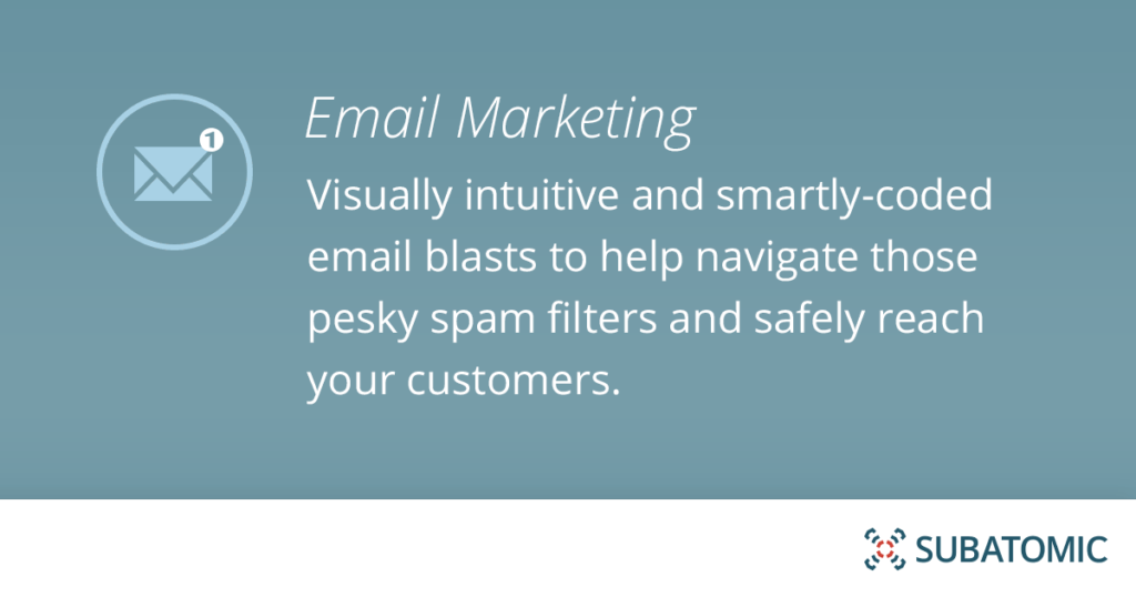 Visually intuitive and smartly-coded email blasts to help navigate those pesky spam filters and safely reach your customers.