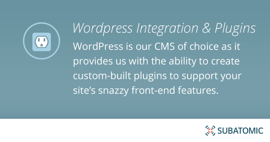 WordPress is our CMS of choice as it provides us with the ability to create custom-built plugins to support your site’s snazzy front-end features.